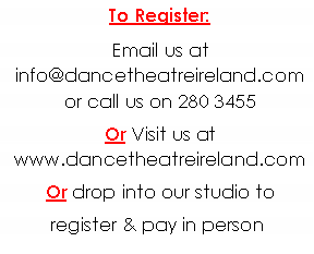 Text Box: To Register: Email us at info@dancetheatreireland.com or call us on 280 3455Or Visit us at www.dancetheatreireland.comOr drop into our studio to register & pay in person