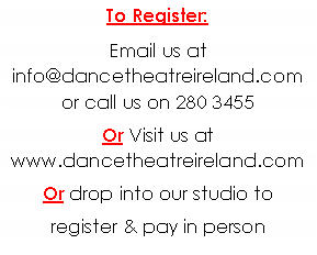 Text Box: To Register: Email us at info@dancetheatreireland.com or call us on 280 3455Or Visit us at www.dancetheatreireland.comOr drop into our studio to register & pay in person